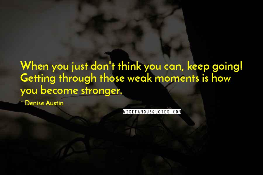 Denise Austin Quotes: When you just don't think you can, keep going! Getting through those weak moments is how you become stronger.