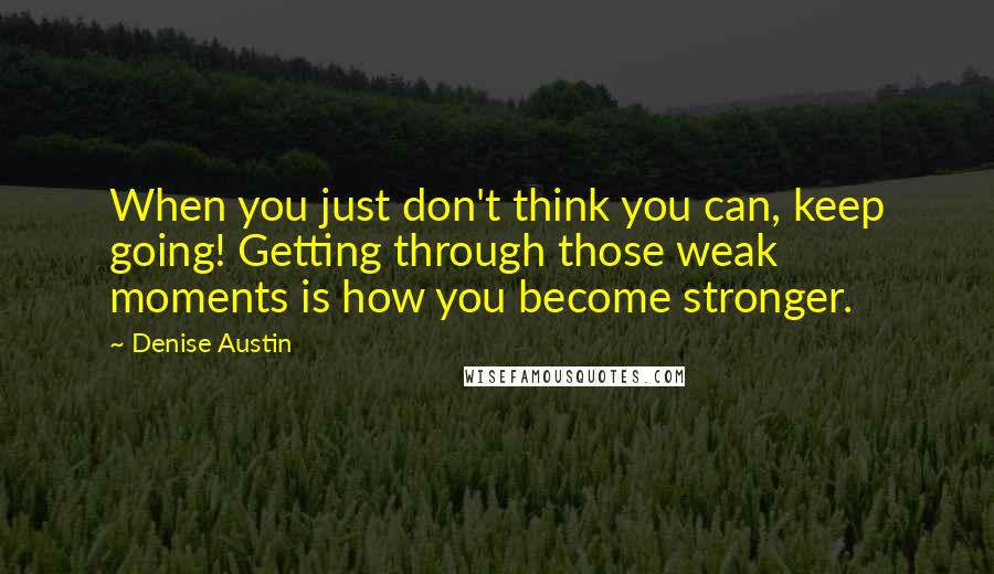 Denise Austin Quotes: When you just don't think you can, keep going! Getting through those weak moments is how you become stronger.