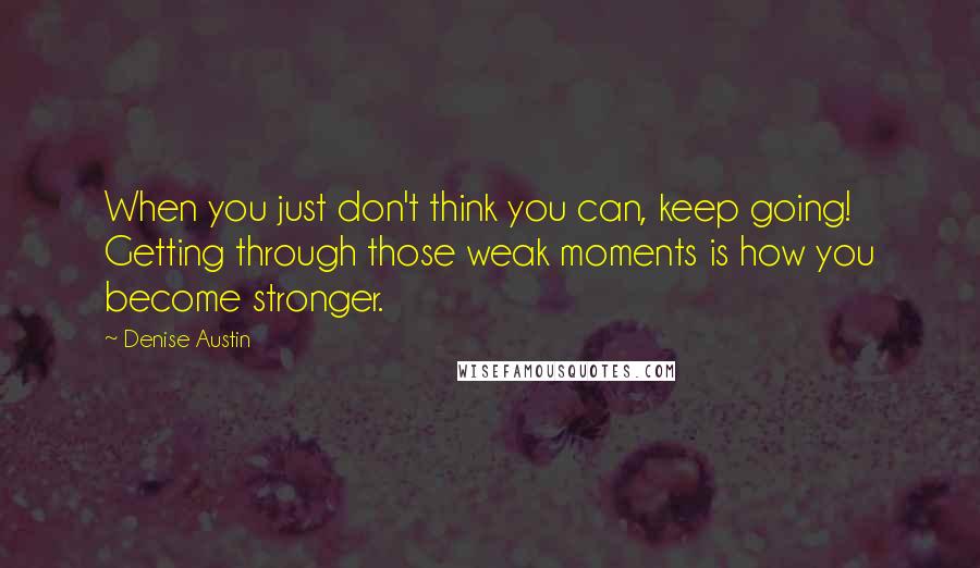 Denise Austin Quotes: When you just don't think you can, keep going! Getting through those weak moments is how you become stronger.