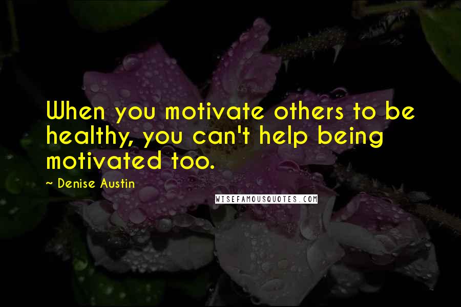 Denise Austin Quotes: When you motivate others to be healthy, you can't help being motivated too.