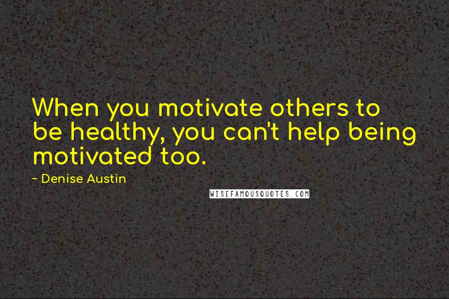 Denise Austin Quotes: When you motivate others to be healthy, you can't help being motivated too.