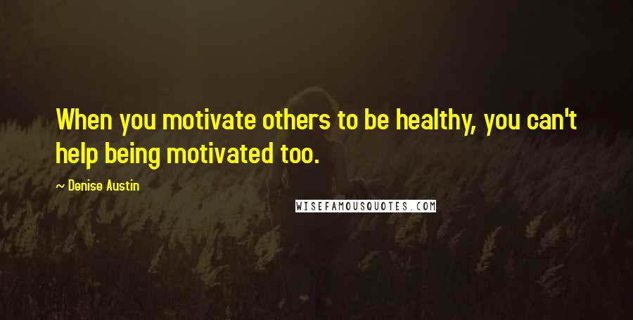 Denise Austin Quotes: When you motivate others to be healthy, you can't help being motivated too.