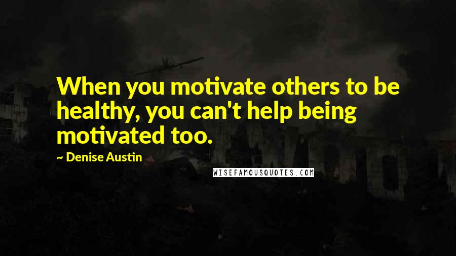 Denise Austin Quotes: When you motivate others to be healthy, you can't help being motivated too.