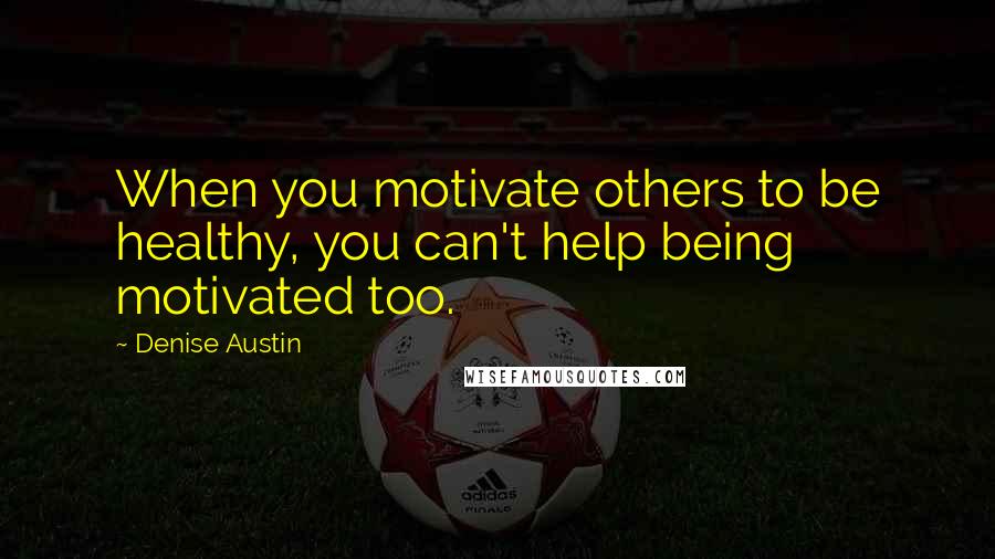 Denise Austin Quotes: When you motivate others to be healthy, you can't help being motivated too.