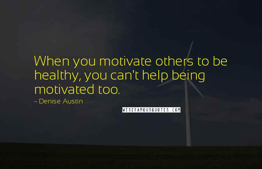 Denise Austin Quotes: When you motivate others to be healthy, you can't help being motivated too.