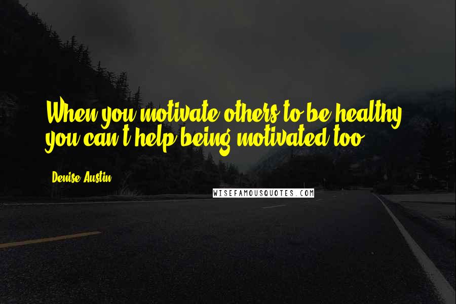 Denise Austin Quotes: When you motivate others to be healthy, you can't help being motivated too.