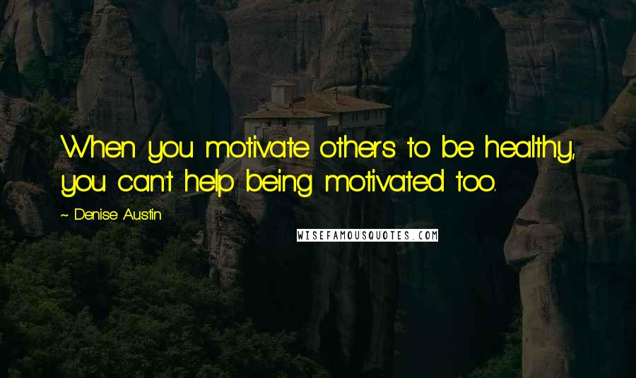 Denise Austin Quotes: When you motivate others to be healthy, you can't help being motivated too.