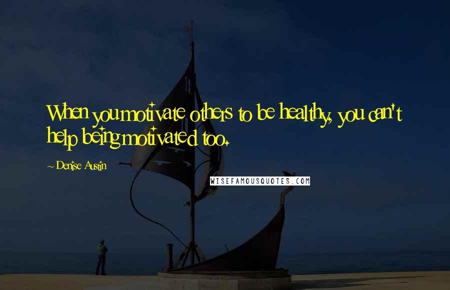 Denise Austin Quotes: When you motivate others to be healthy, you can't help being motivated too.