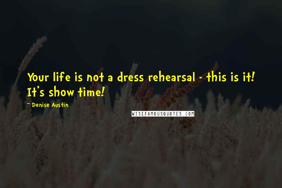 Denise Austin Quotes: Your life is not a dress rehearsal - this is it! It's show time!