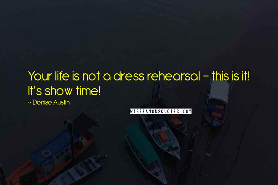 Denise Austin Quotes: Your life is not a dress rehearsal - this is it! It's show time!