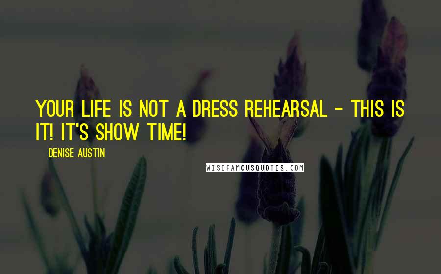 Denise Austin Quotes: Your life is not a dress rehearsal - this is it! It's show time!