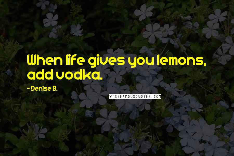 Denise B. Quotes: When life gives you lemons, add vodka.