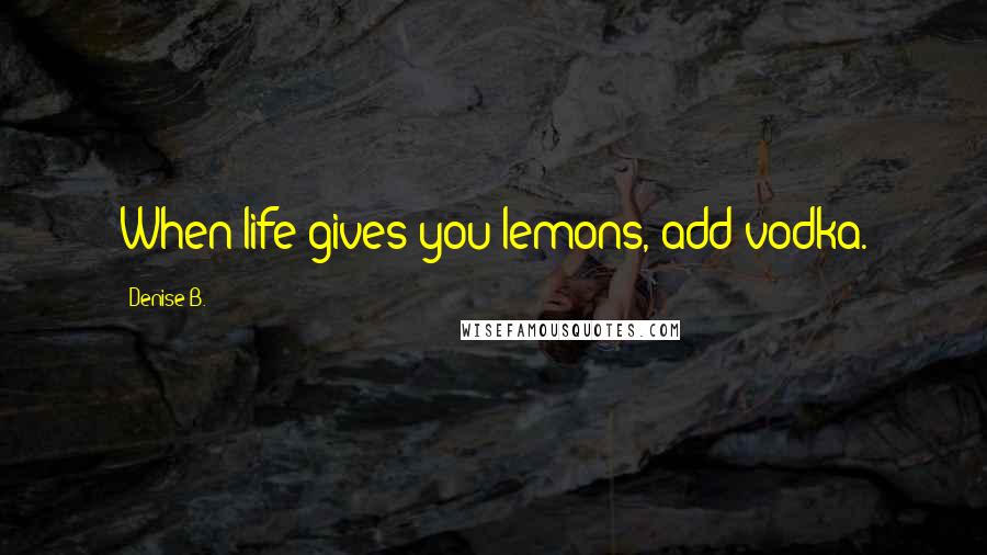 Denise B. Quotes: When life gives you lemons, add vodka.