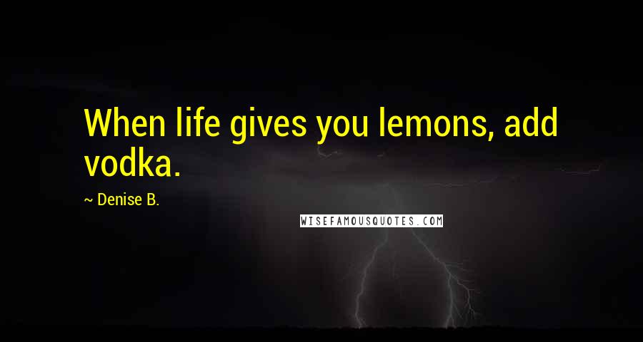 Denise B. Quotes: When life gives you lemons, add vodka.