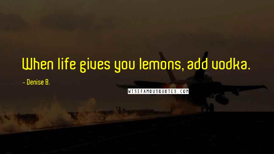 Denise B. Quotes: When life gives you lemons, add vodka.