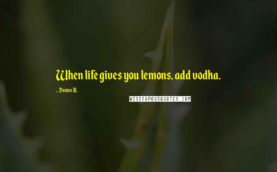 Denise B. Quotes: When life gives you lemons, add vodka.