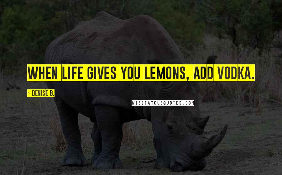 Denise B. Quotes: When life gives you lemons, add vodka.