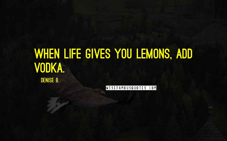 Denise B. Quotes: When life gives you lemons, add vodka.