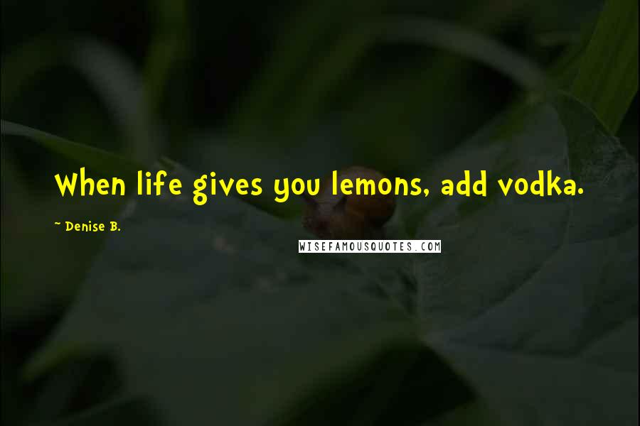 Denise B. Quotes: When life gives you lemons, add vodka.