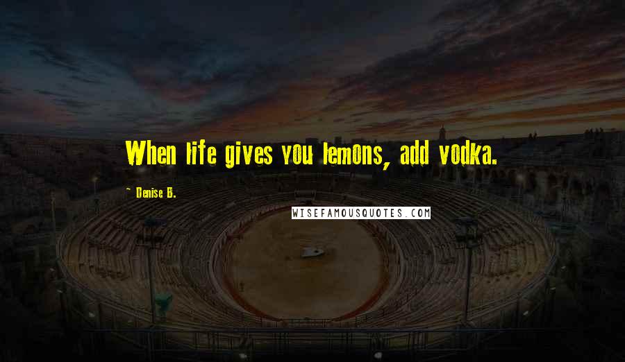 Denise B. Quotes: When life gives you lemons, add vodka.