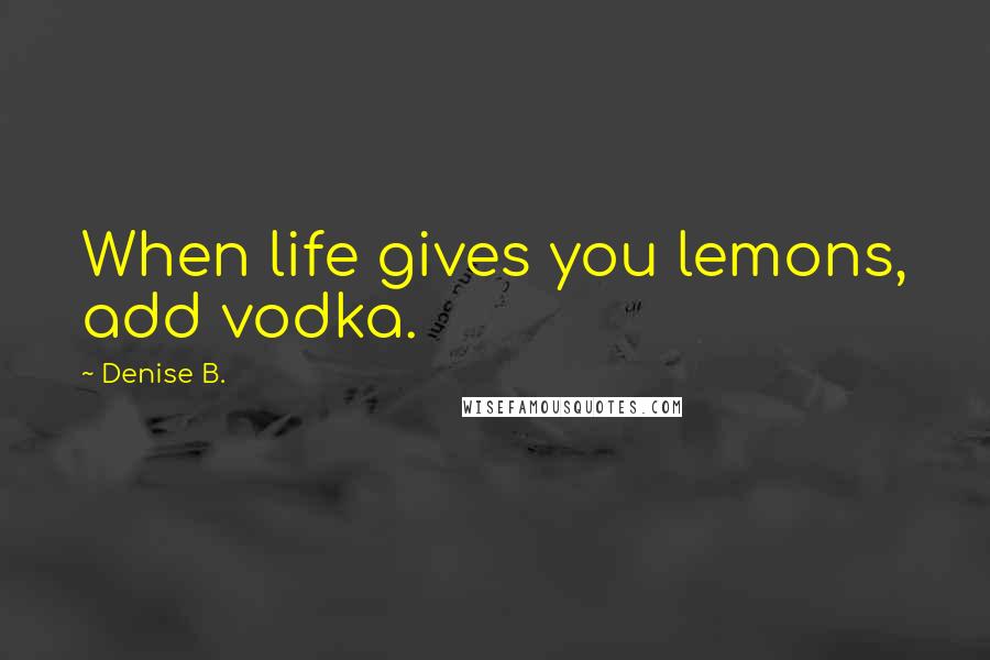 Denise B. Quotes: When life gives you lemons, add vodka.