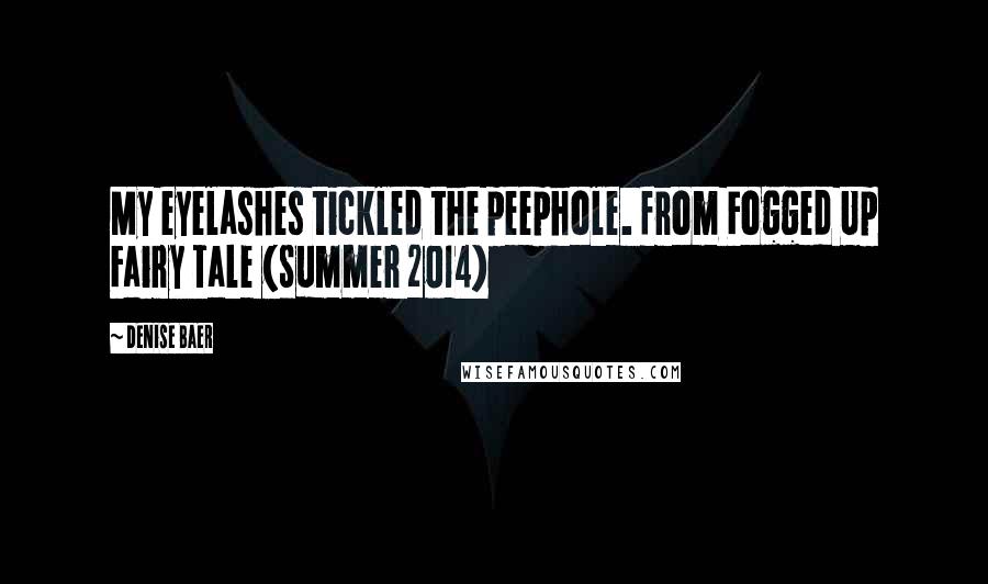 Denise Baer Quotes: My eyelashes tickled the peephole. from Fogged Up Fairy Tale (Summer 2014)