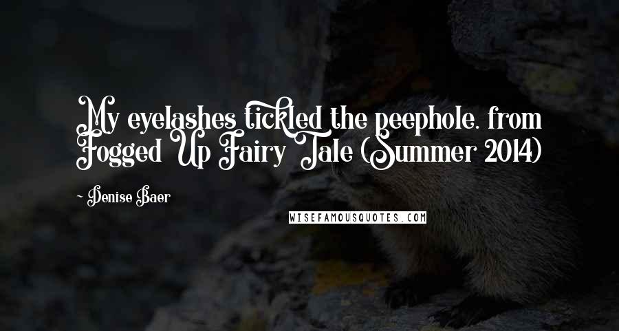 Denise Baer Quotes: My eyelashes tickled the peephole. from Fogged Up Fairy Tale (Summer 2014)