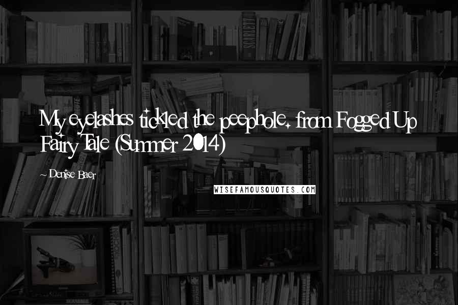 Denise Baer Quotes: My eyelashes tickled the peephole. from Fogged Up Fairy Tale (Summer 2014)