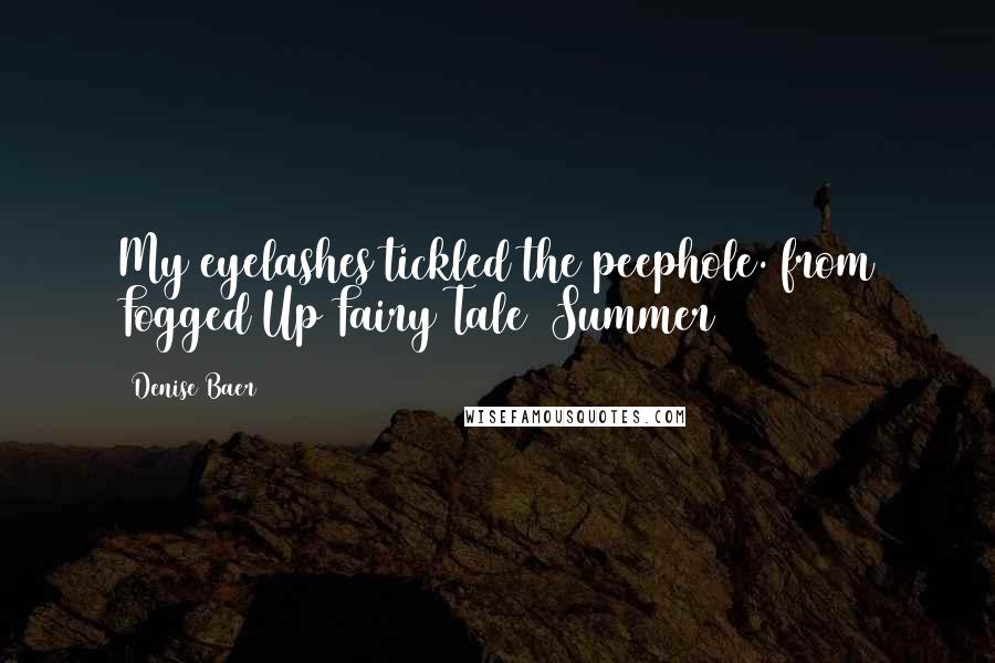 Denise Baer Quotes: My eyelashes tickled the peephole. from Fogged Up Fairy Tale (Summer 2014)