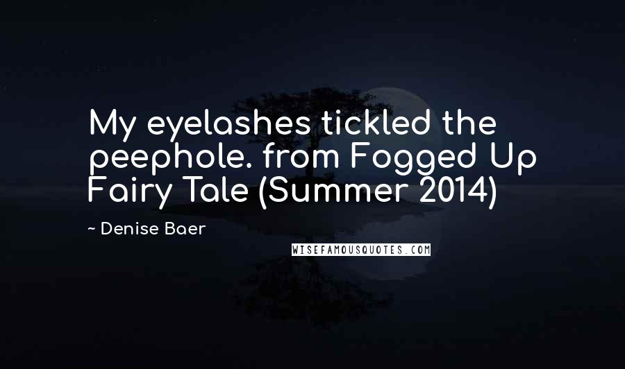 Denise Baer Quotes: My eyelashes tickled the peephole. from Fogged Up Fairy Tale (Summer 2014)