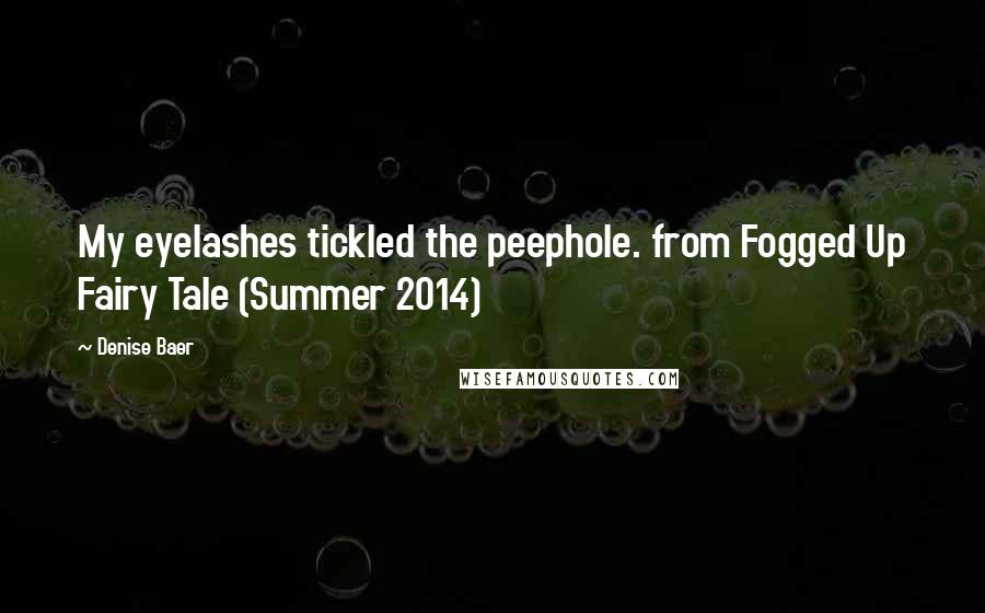 Denise Baer Quotes: My eyelashes tickled the peephole. from Fogged Up Fairy Tale (Summer 2014)
