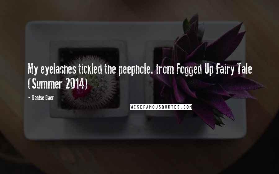Denise Baer Quotes: My eyelashes tickled the peephole. from Fogged Up Fairy Tale (Summer 2014)
