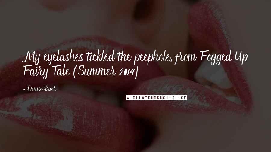 Denise Baer Quotes: My eyelashes tickled the peephole. from Fogged Up Fairy Tale (Summer 2014)