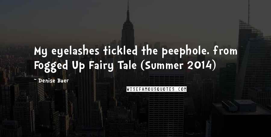 Denise Baer Quotes: My eyelashes tickled the peephole. from Fogged Up Fairy Tale (Summer 2014)
