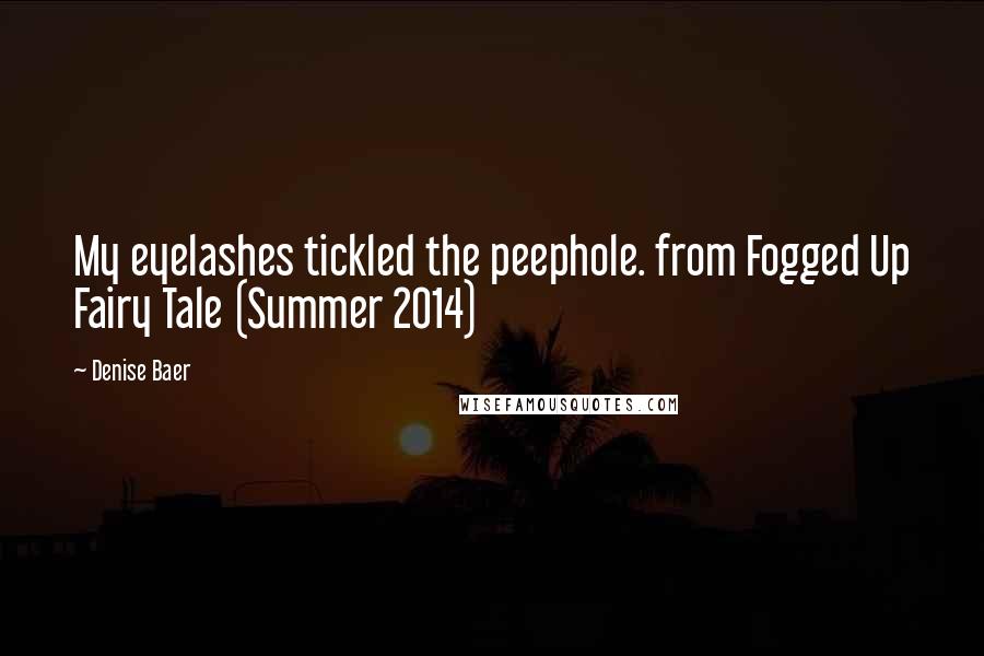 Denise Baer Quotes: My eyelashes tickled the peephole. from Fogged Up Fairy Tale (Summer 2014)