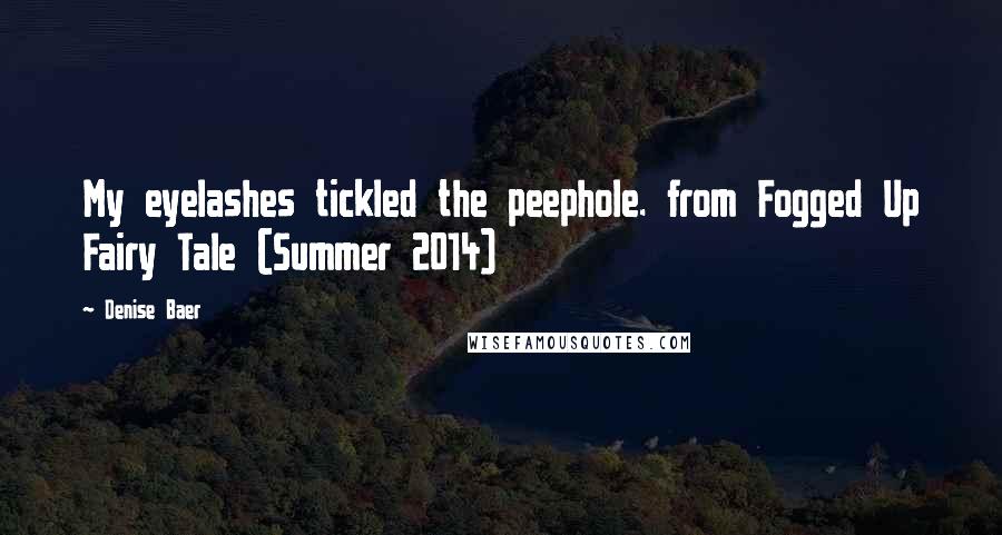 Denise Baer Quotes: My eyelashes tickled the peephole. from Fogged Up Fairy Tale (Summer 2014)
