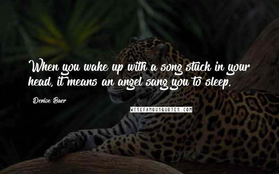 Denise Baer Quotes: When you wake up with a song stuck in your head, it means an angel sang you to sleep.