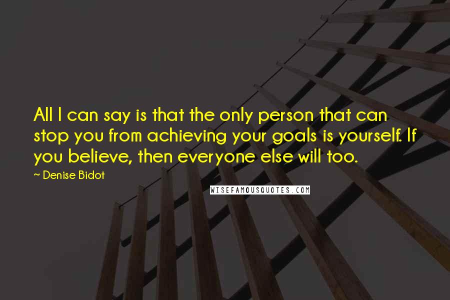 Denise Bidot Quotes: All I can say is that the only person that can stop you from achieving your goals is yourself. If you believe, then everyone else will too.