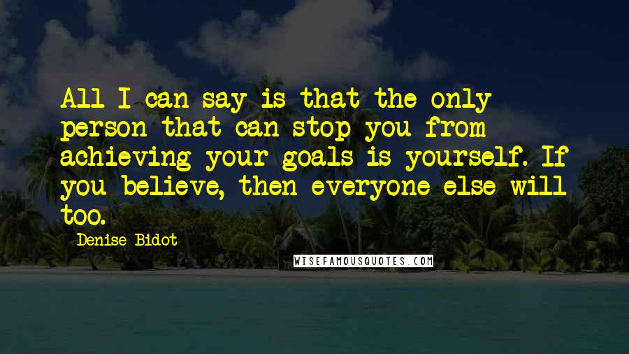 Denise Bidot Quotes: All I can say is that the only person that can stop you from achieving your goals is yourself. If you believe, then everyone else will too.