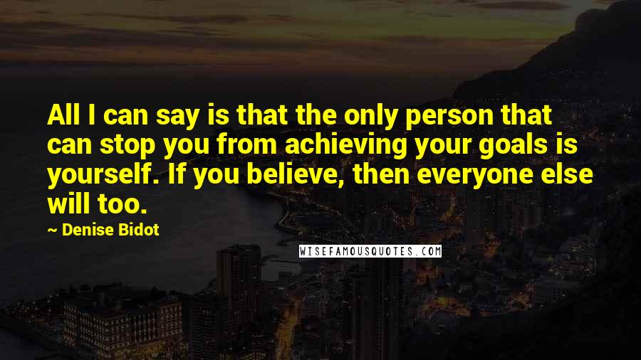 Denise Bidot Quotes: All I can say is that the only person that can stop you from achieving your goals is yourself. If you believe, then everyone else will too.