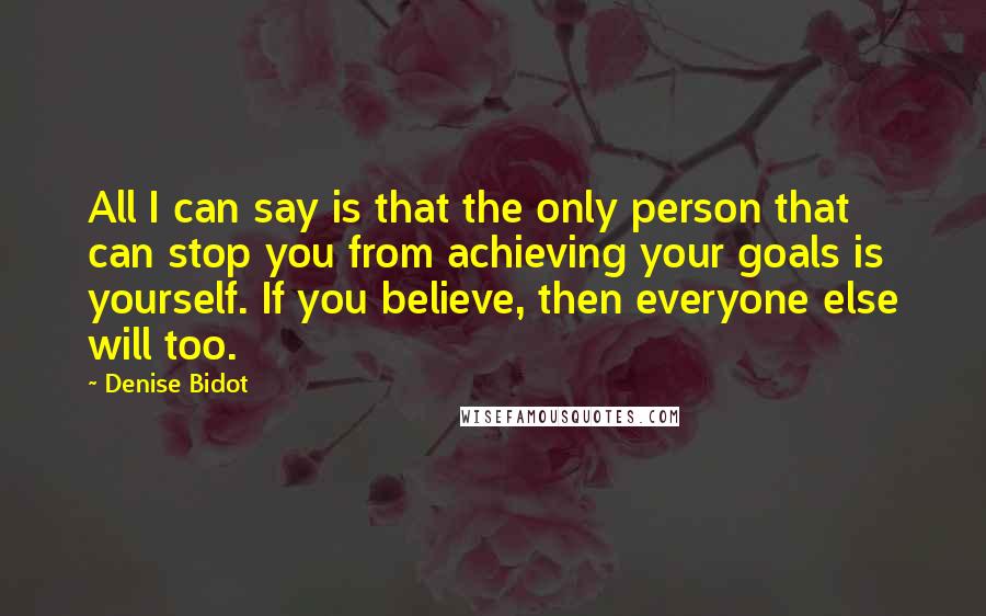 Denise Bidot Quotes: All I can say is that the only person that can stop you from achieving your goals is yourself. If you believe, then everyone else will too.