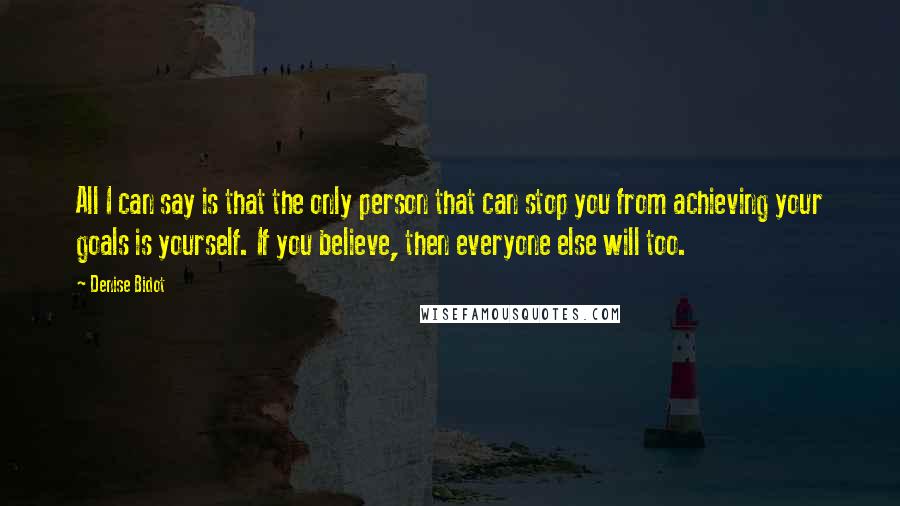 Denise Bidot Quotes: All I can say is that the only person that can stop you from achieving your goals is yourself. If you believe, then everyone else will too.