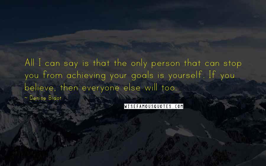 Denise Bidot Quotes: All I can say is that the only person that can stop you from achieving your goals is yourself. If you believe, then everyone else will too.