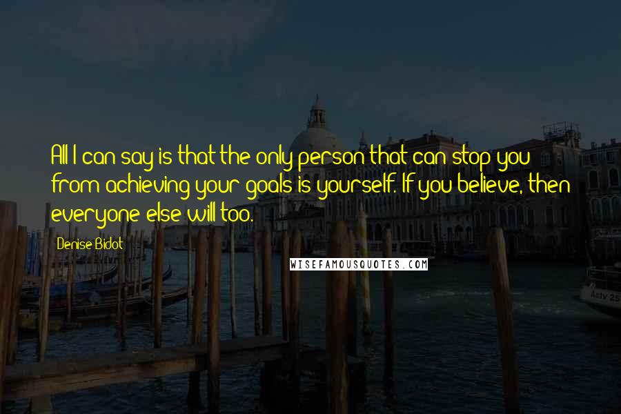 Denise Bidot Quotes: All I can say is that the only person that can stop you from achieving your goals is yourself. If you believe, then everyone else will too.