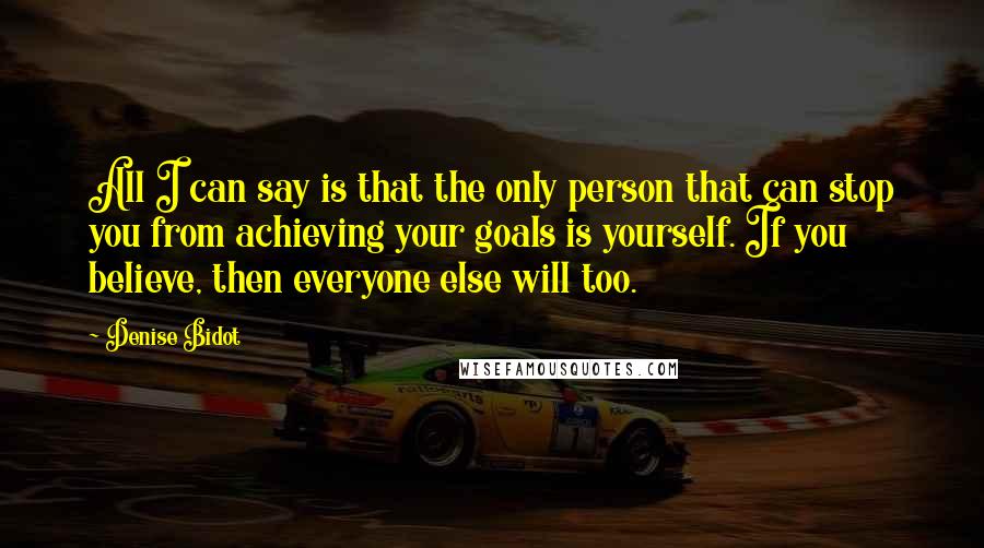 Denise Bidot Quotes: All I can say is that the only person that can stop you from achieving your goals is yourself. If you believe, then everyone else will too.