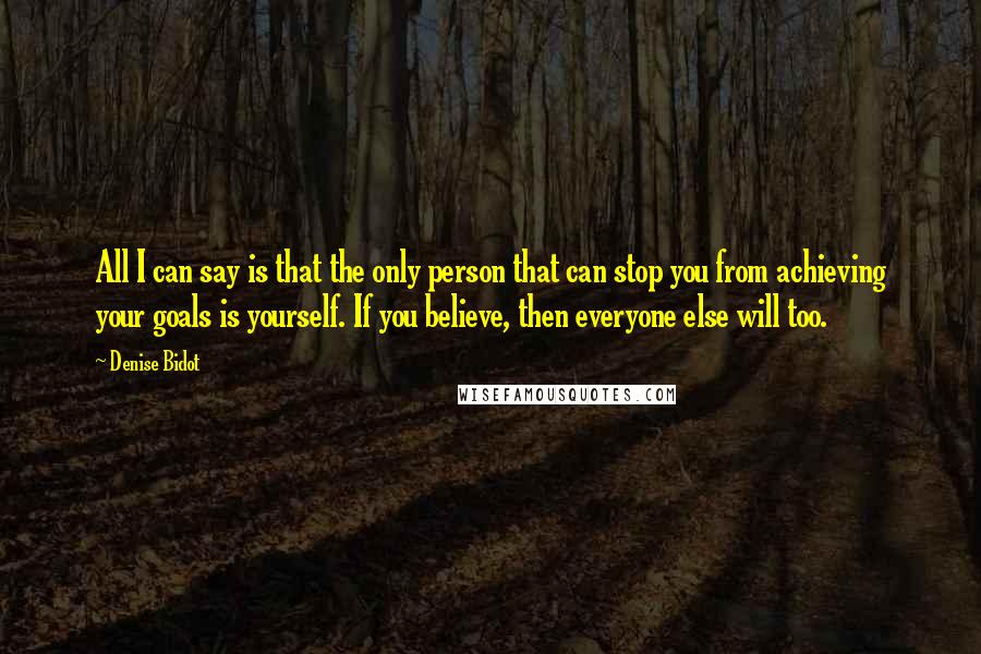 Denise Bidot Quotes: All I can say is that the only person that can stop you from achieving your goals is yourself. If you believe, then everyone else will too.