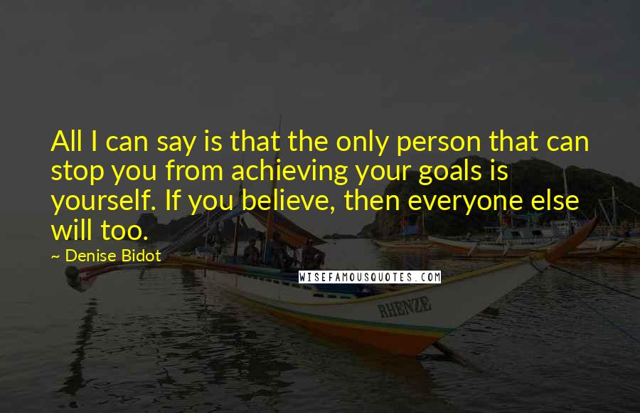 Denise Bidot Quotes: All I can say is that the only person that can stop you from achieving your goals is yourself. If you believe, then everyone else will too.