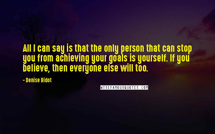 Denise Bidot Quotes: All I can say is that the only person that can stop you from achieving your goals is yourself. If you believe, then everyone else will too.