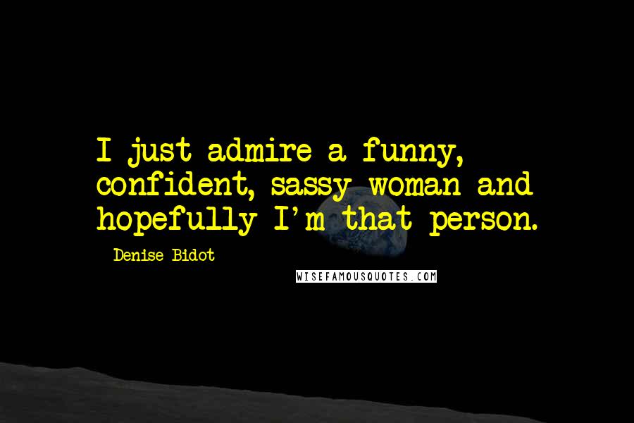 Denise Bidot Quotes: I just admire a funny, confident, sassy woman and hopefully I'm that person.