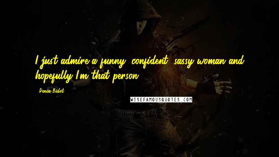 Denise Bidot Quotes: I just admire a funny, confident, sassy woman and hopefully I'm that person.